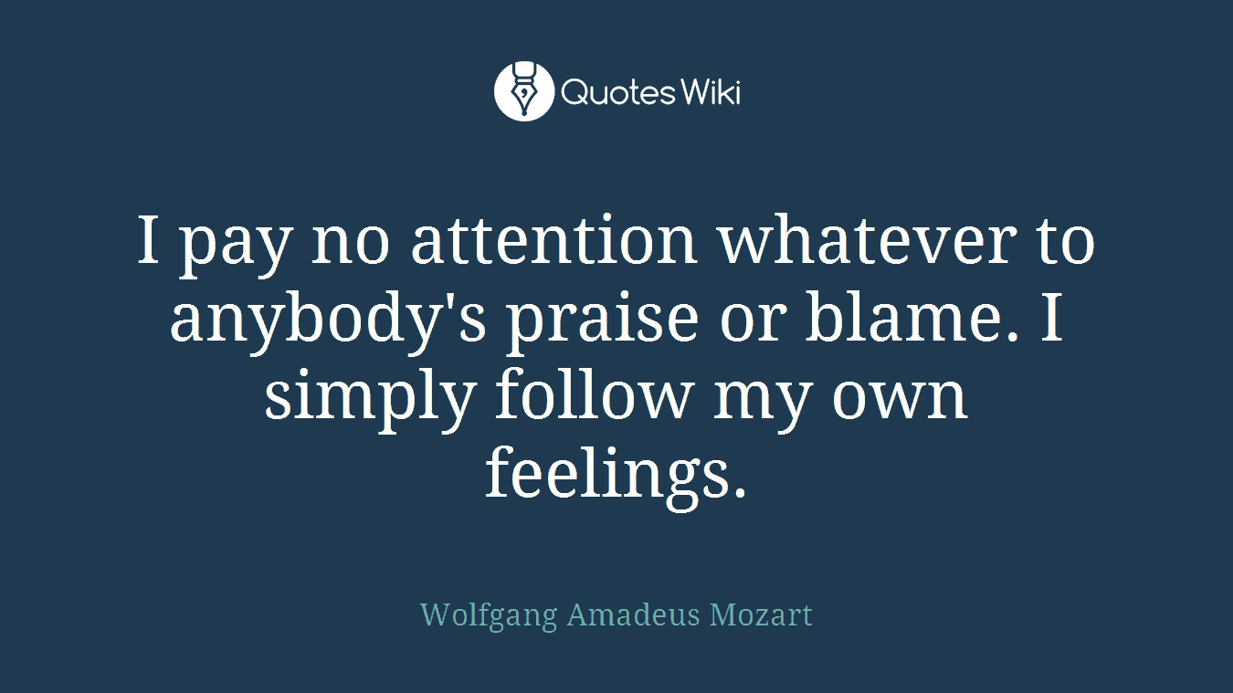 I pay no attention whatever to anybody's praise or blame. I simply follow my own feelings.