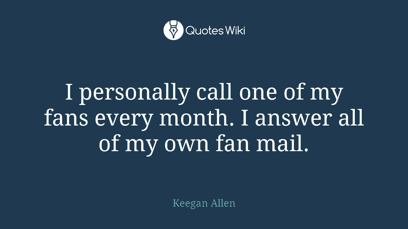 I personally call one of my fans every month. I answer all of my own fan mail.