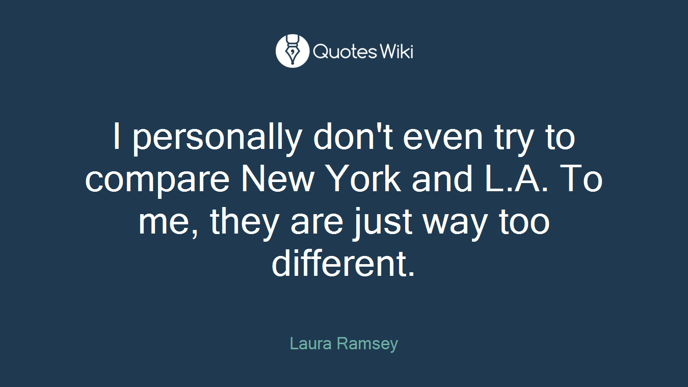 I personally don't even try to compare New York and L.A. To me, they are just way too different.