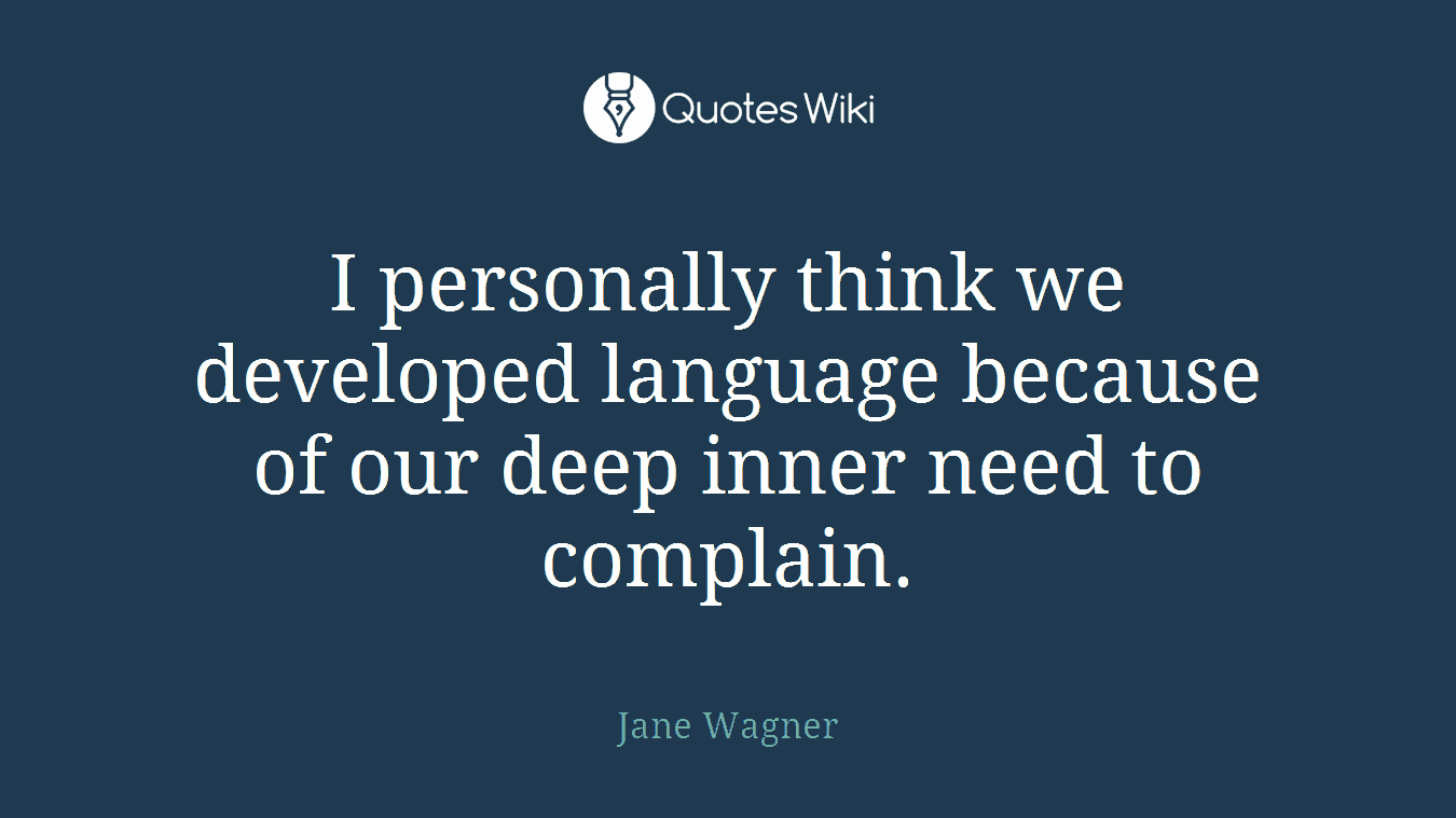 I personally think we developed language because of our deep inner need to complain.
