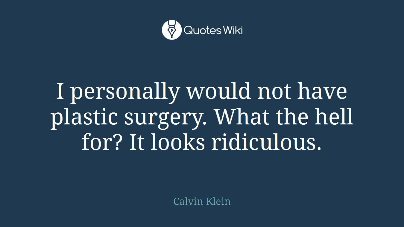 I personally would not have plastic surgery. What the hell for? It looks ridiculous.