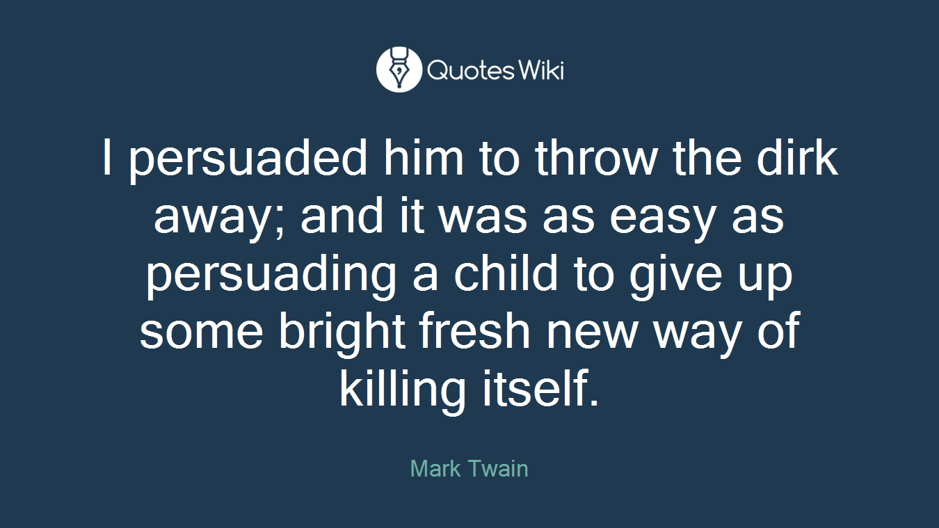 I persuaded him to throw the dirk away; and it was as easy as persuading a child to give up some bright fresh new way of killing itself.