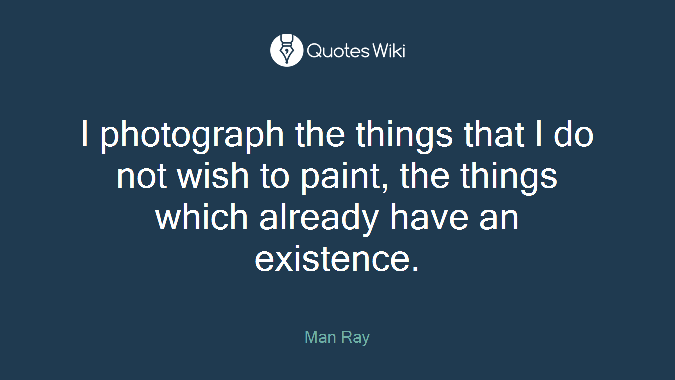 I photograph the things that I do not wish to paint, the things which already have an existence.
