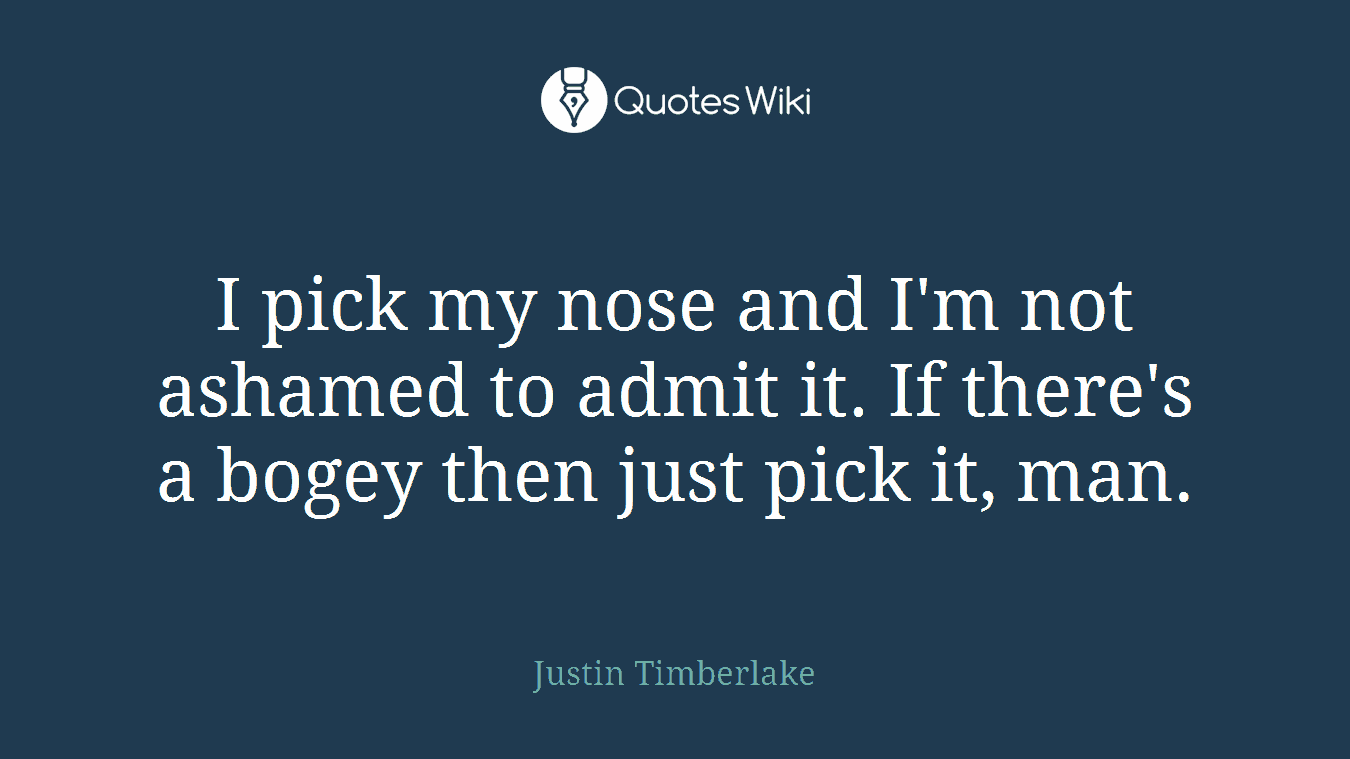 I pick my nose and I'm not ashamed to admit it. If there's a bogey then just pick it, man.