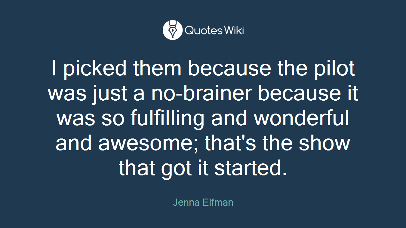 I picked them because the pilot was just a no-brainer because it was so fulfilling and wonderful and awesome; that's the show that got it started.