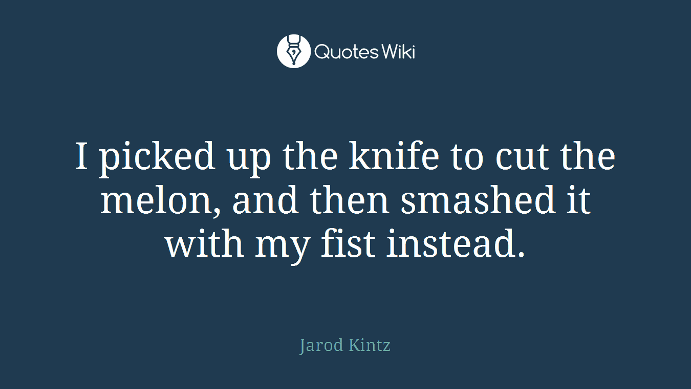 I picked up the knife to cut the melon, and then smashed it with my fist instead.