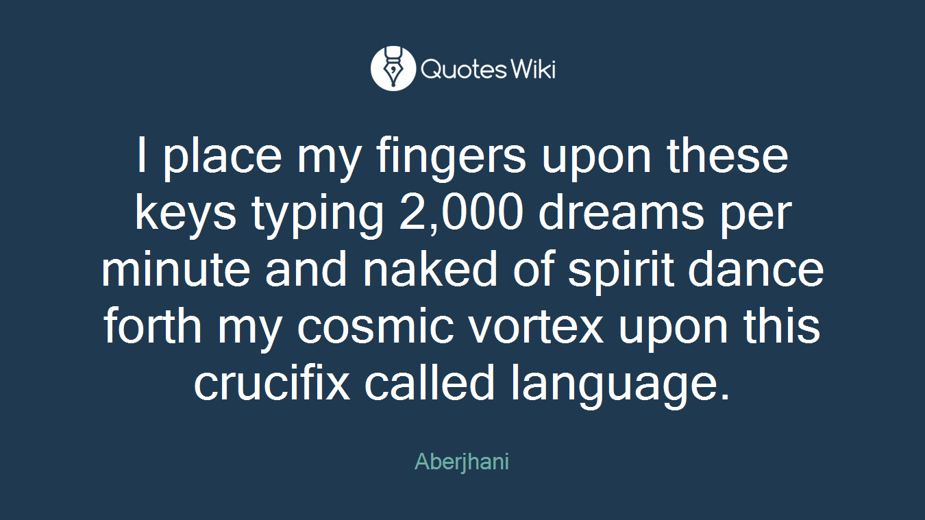 I place my fingers upon these keys typing 2,000 dreams per minute and naked of spirit dance forth my cosmic vortex upon this crucifix called language.