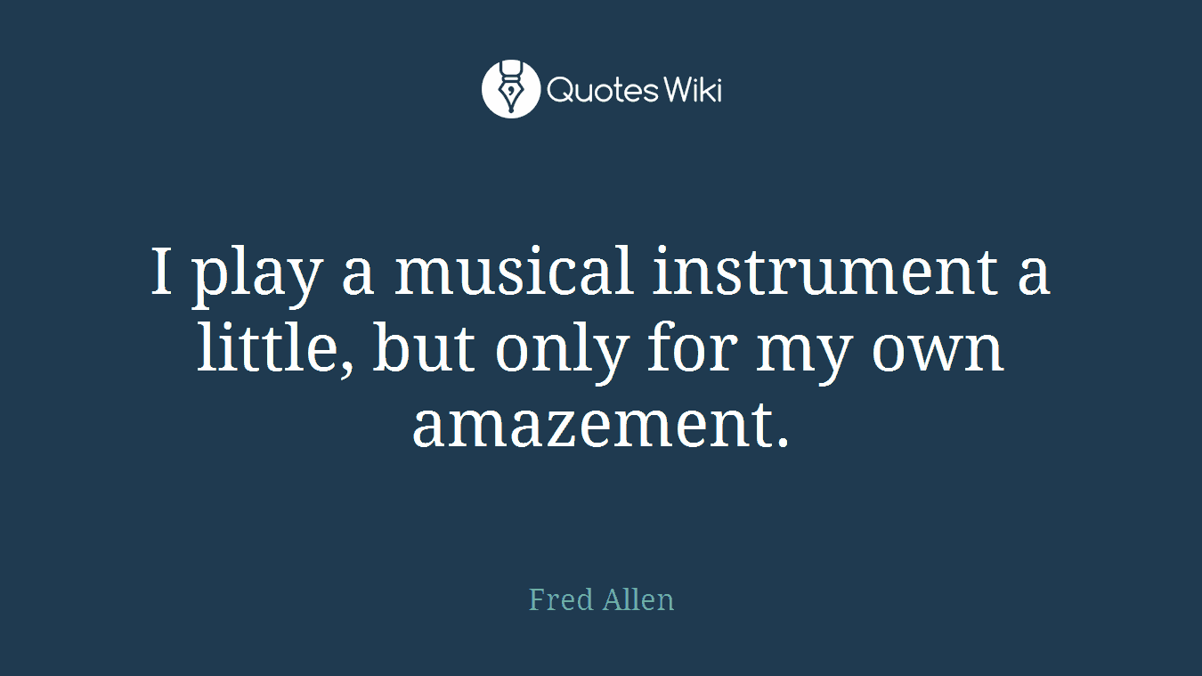 I play a musical instrument a little, but only for my own amazement.