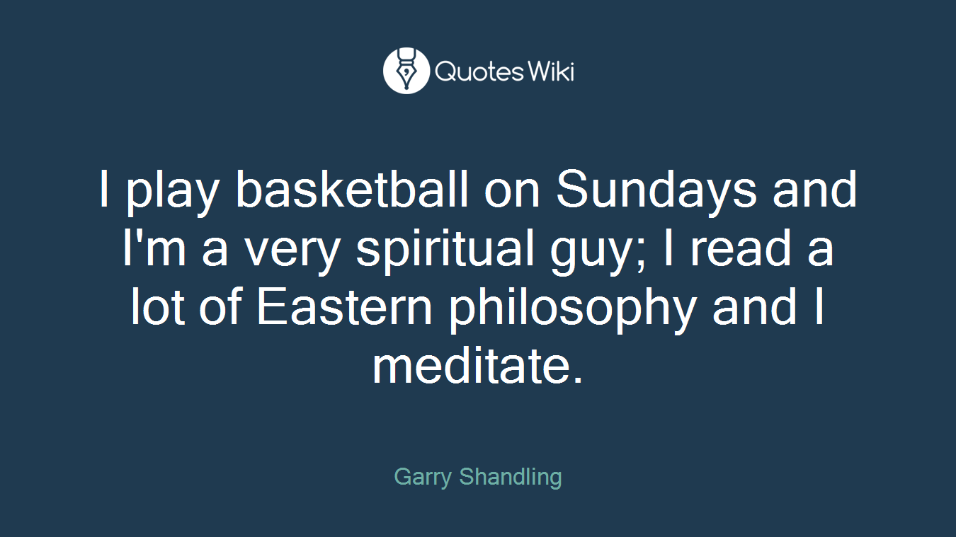 I play basketball on Sundays and I'm a very spiritual guy; I read a lot of Eastern philosophy and I meditate.