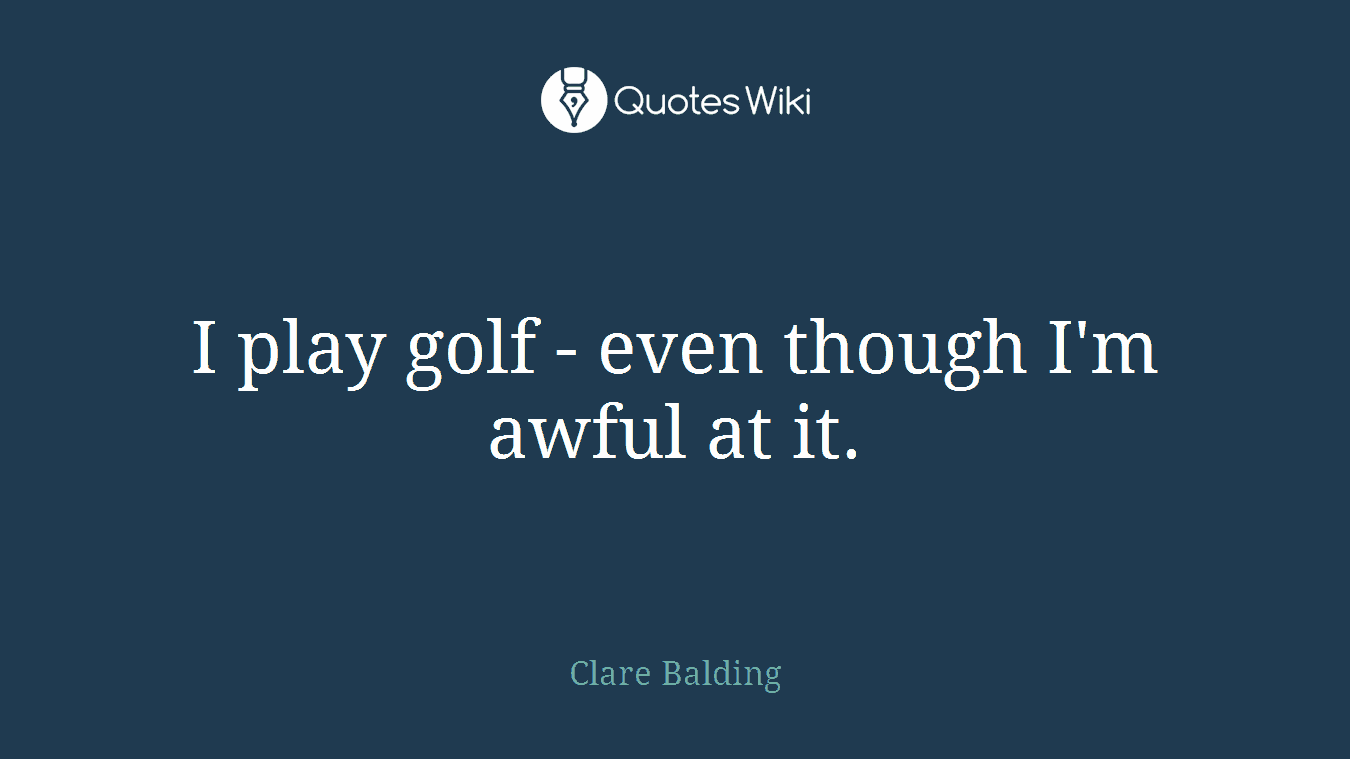 I play golf - even though I'm awful at it.