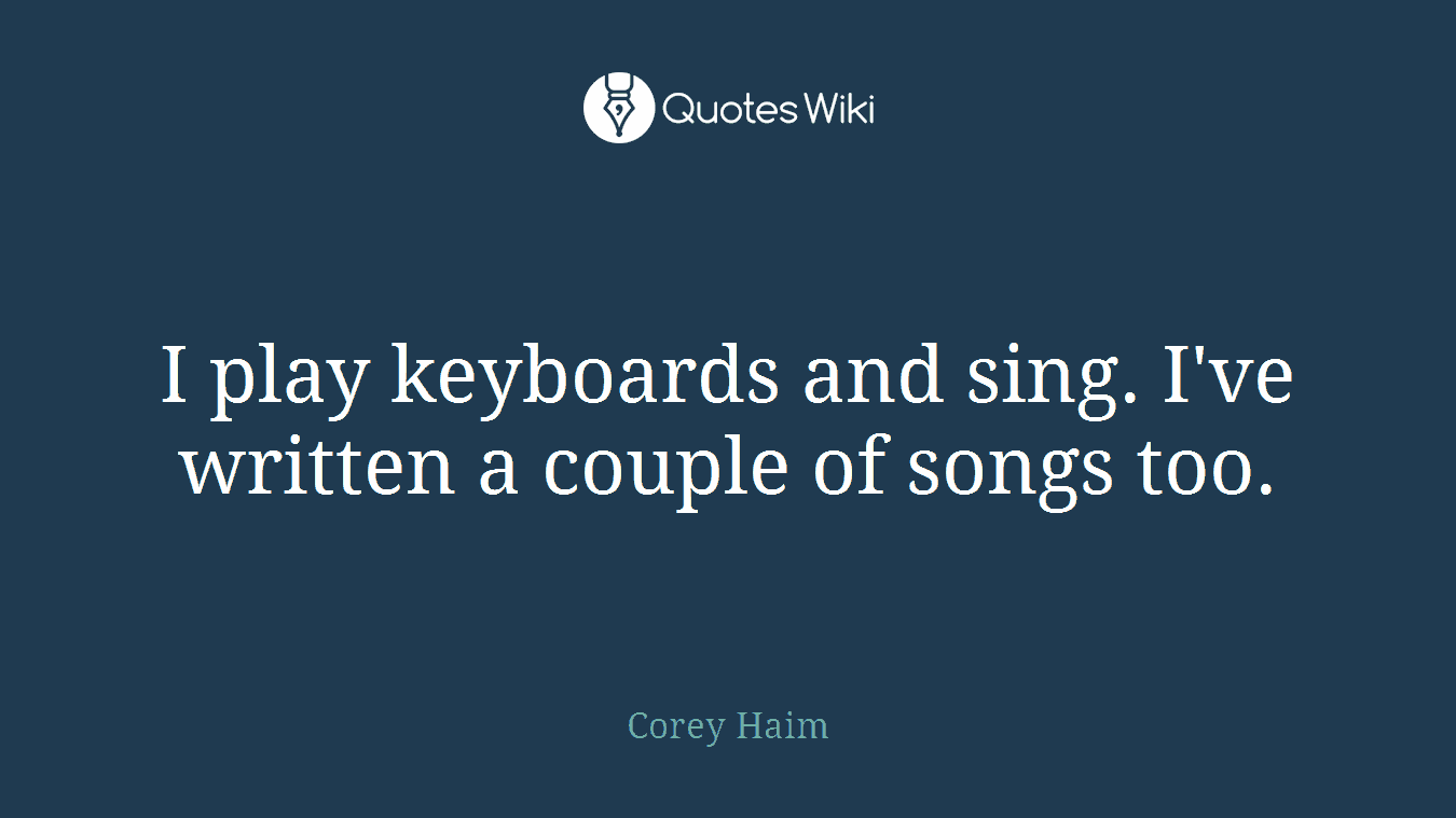 I play keyboards and sing. I've written a couple of songs too.