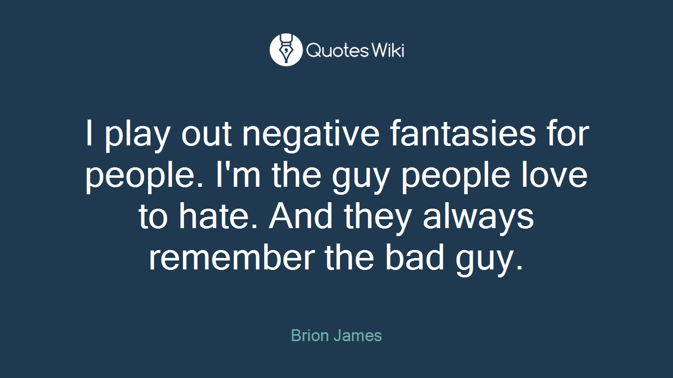 I play out negative fantasies for people. I'm the guy people love to hate. And they always remember the bad guy.