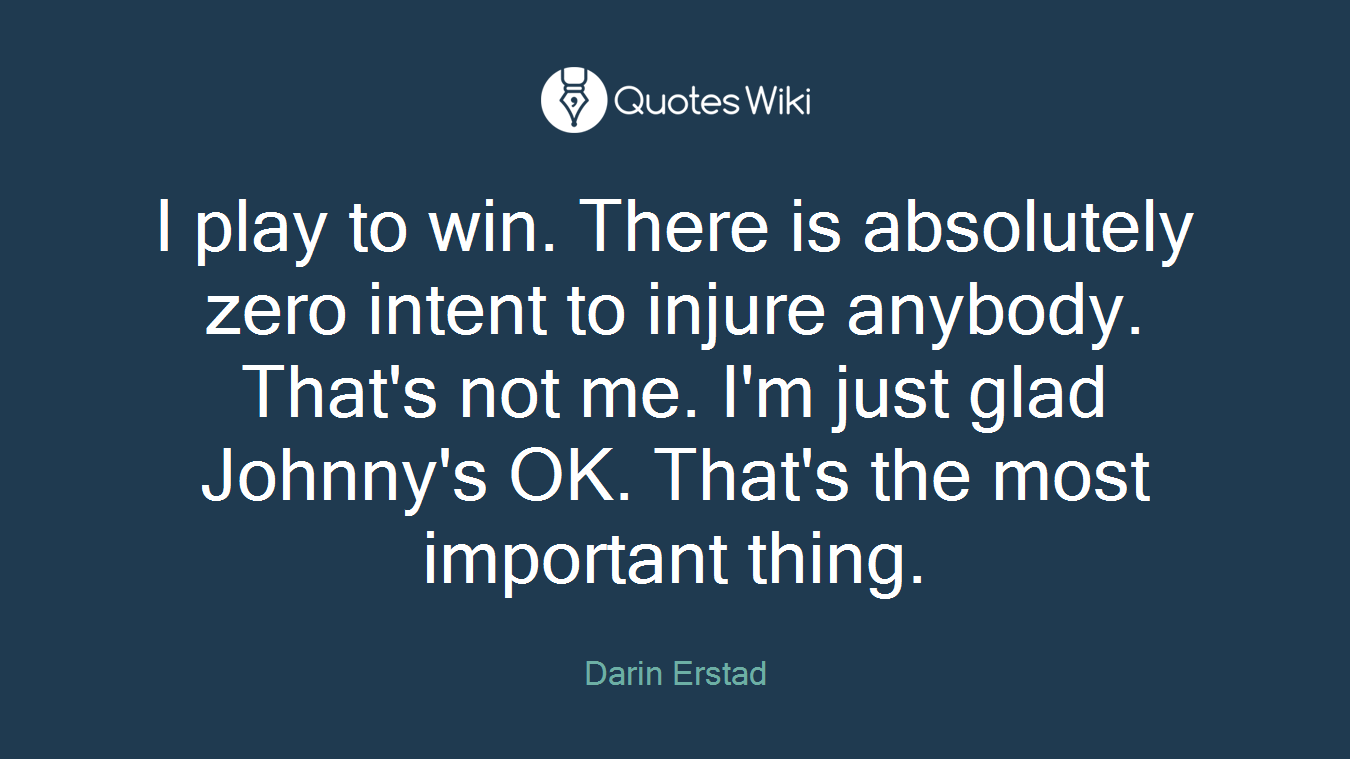 I play to win. There is absolutely zero intent to injure anybody. That's not me. I'm just glad Johnny's OK. That's the most important thing.