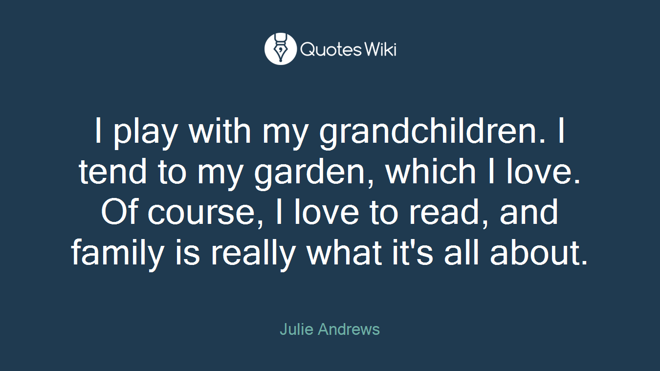 I play with my grandchildren. I tend to my garden, which I love. Of course, I love to read, and family is really what it's all about.