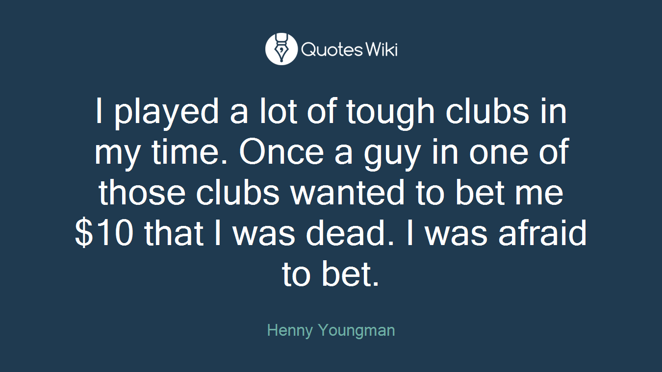 I played a lot of tough clubs in my time. Once a guy in one of those clubs wanted to bet me $10 that I was dead. I was afraid to bet.