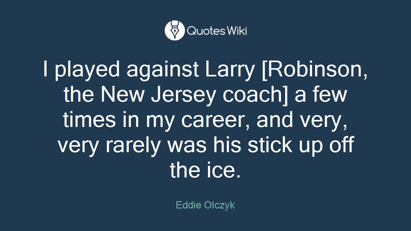 I played against Larry [Robinson, the New Jersey coach] a few times in my career, and very, very rarely was his stick up off the ice.