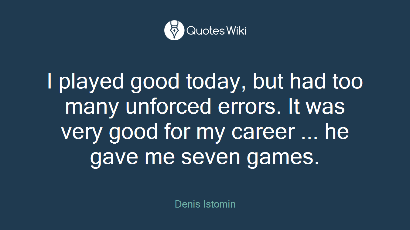 I played good today, but had too many unforced errors. It was very good for my career ... he gave me seven games.