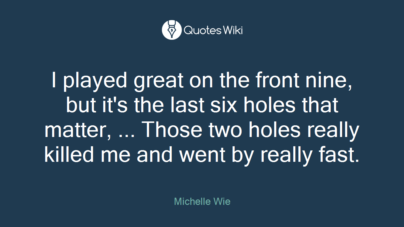 I played great on the front nine, but it's the last six holes that matter, ... Those two holes really killed me and went by really fast.