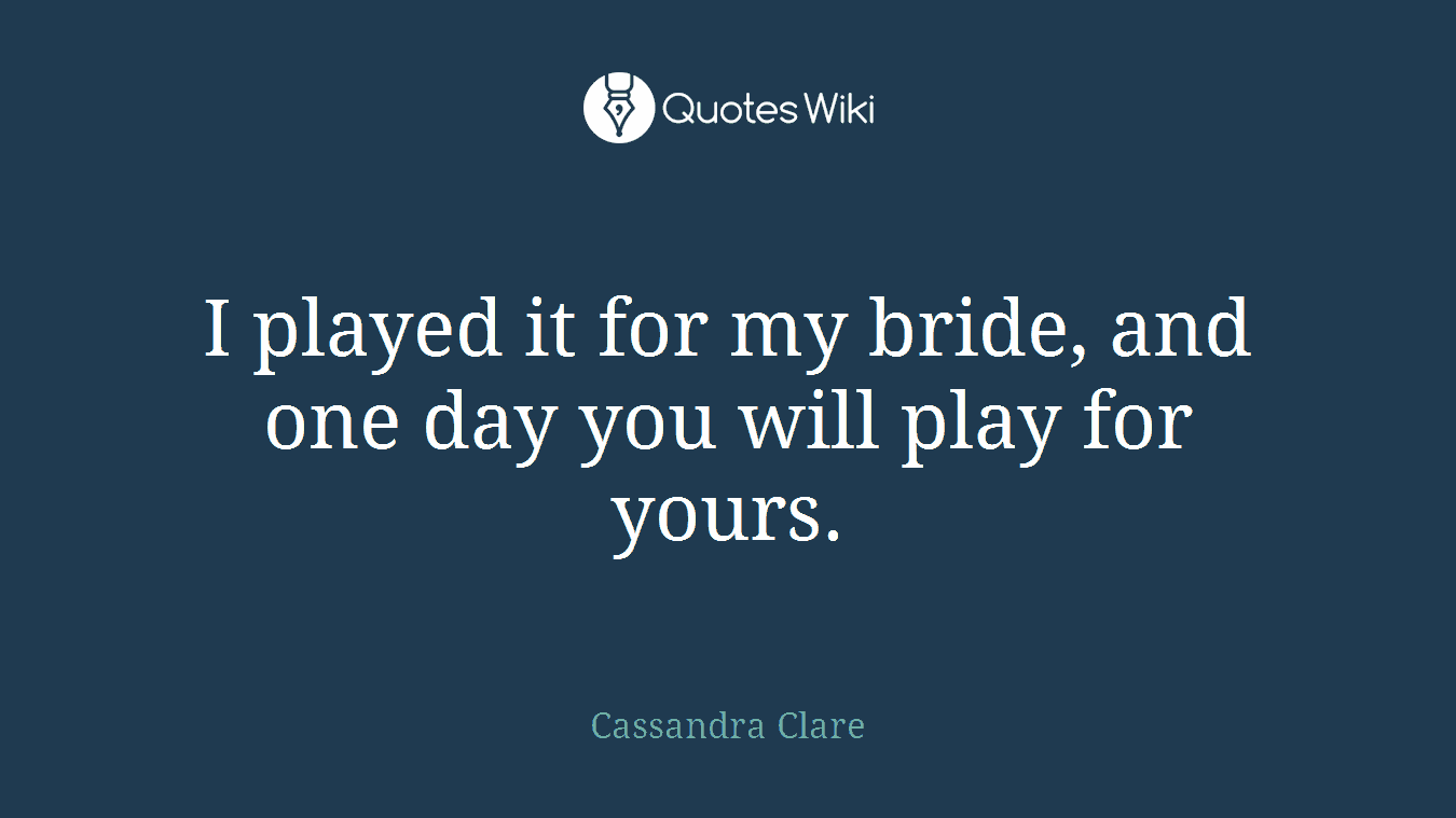 I played it for my bride, and one day you will play for yours.