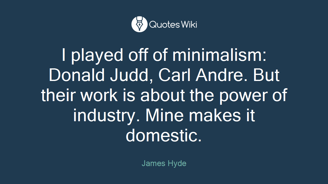 I played off of minimalism: Donald Judd, Carl Andre. But their work is about the power of industry. Mine makes it domestic.