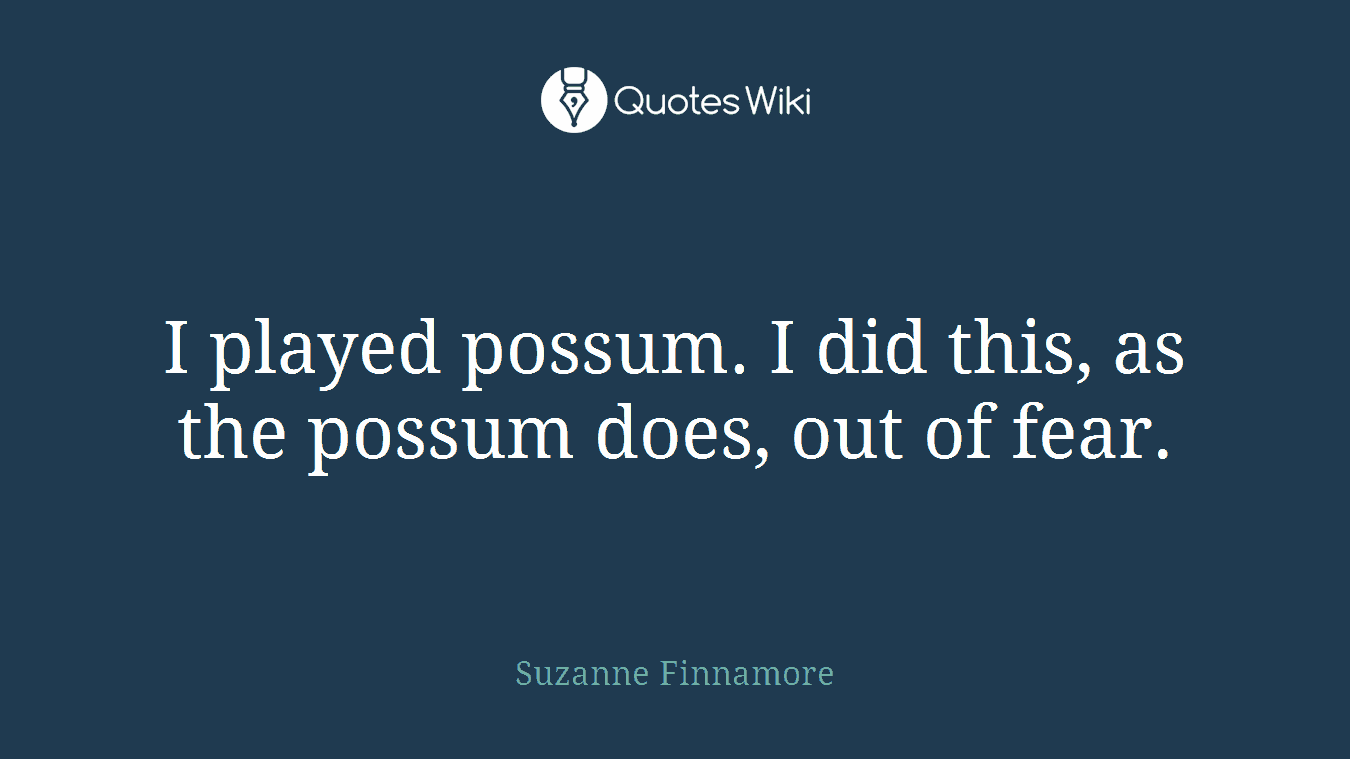 I played possum. I did this, as the possum does, out of fear.