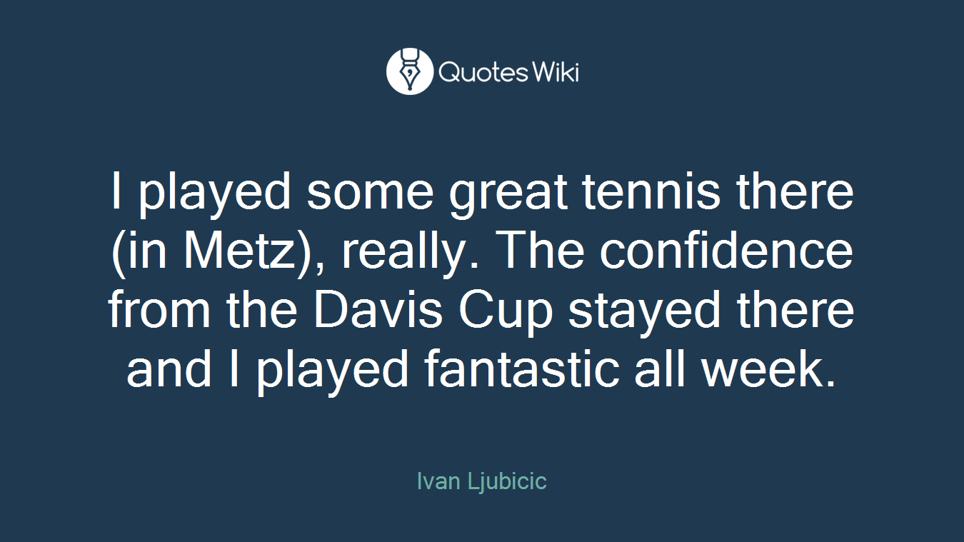 I played some great tennis there (in Metz), really. The confidence from the Davis Cup stayed there and I played fantastic all week.