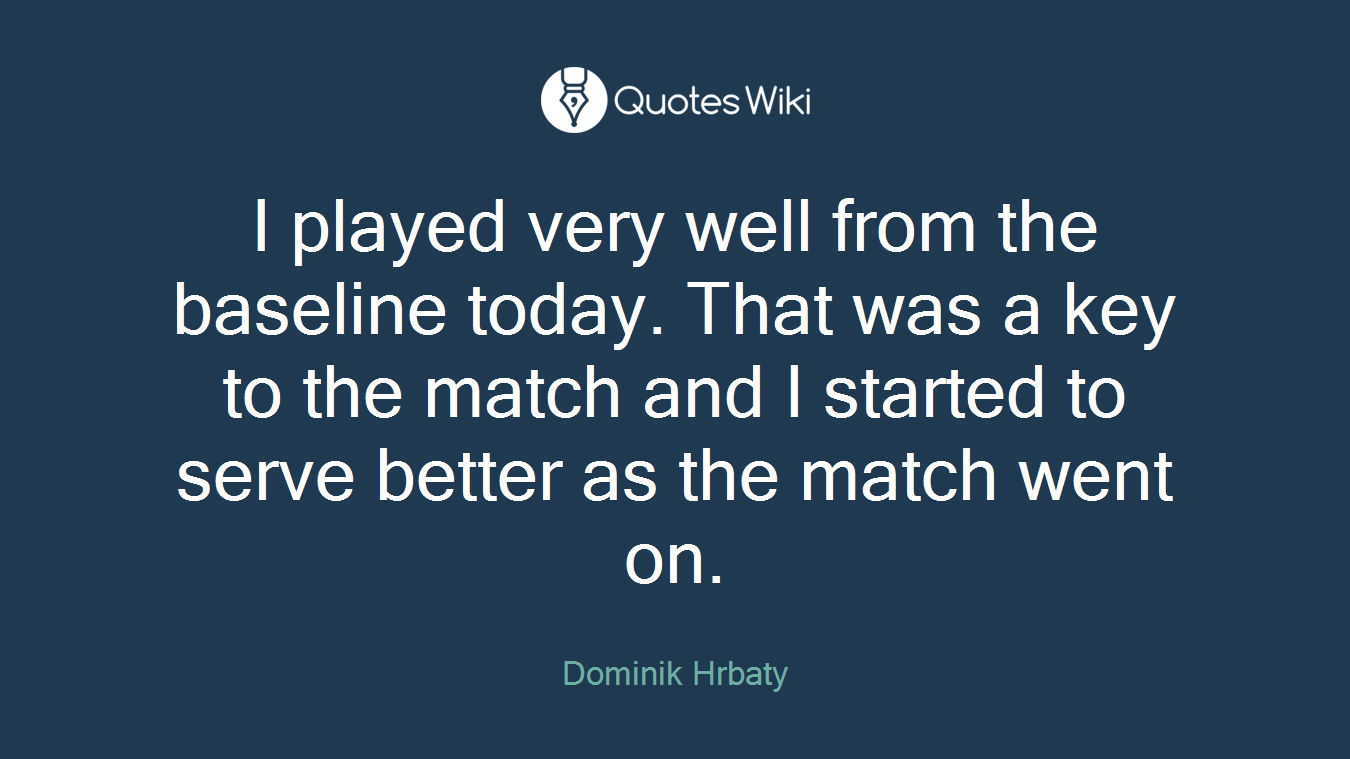 I played very well from the baseline today. That was a key to the match and I started to serve better as the match went on.