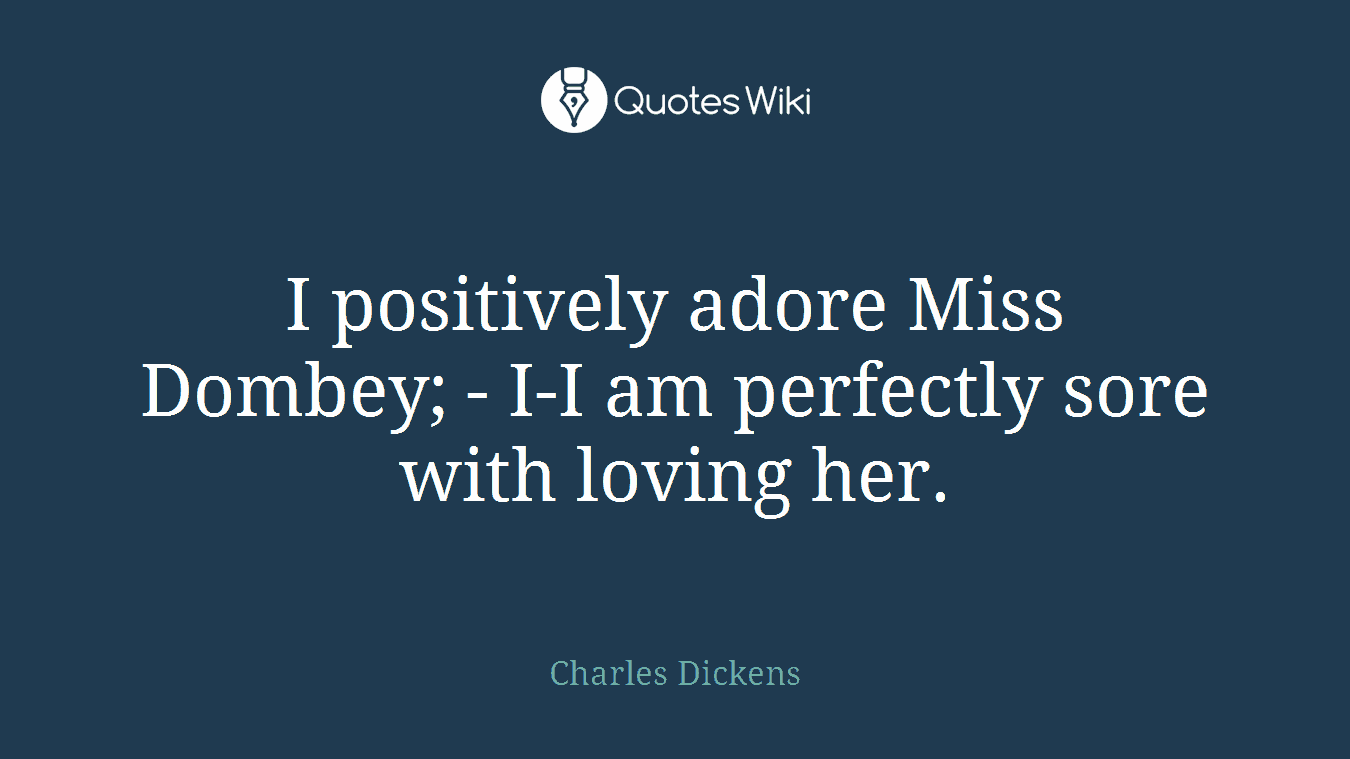 I positively adore Miss Dombey; - I-I am perfectly sore with loving her.