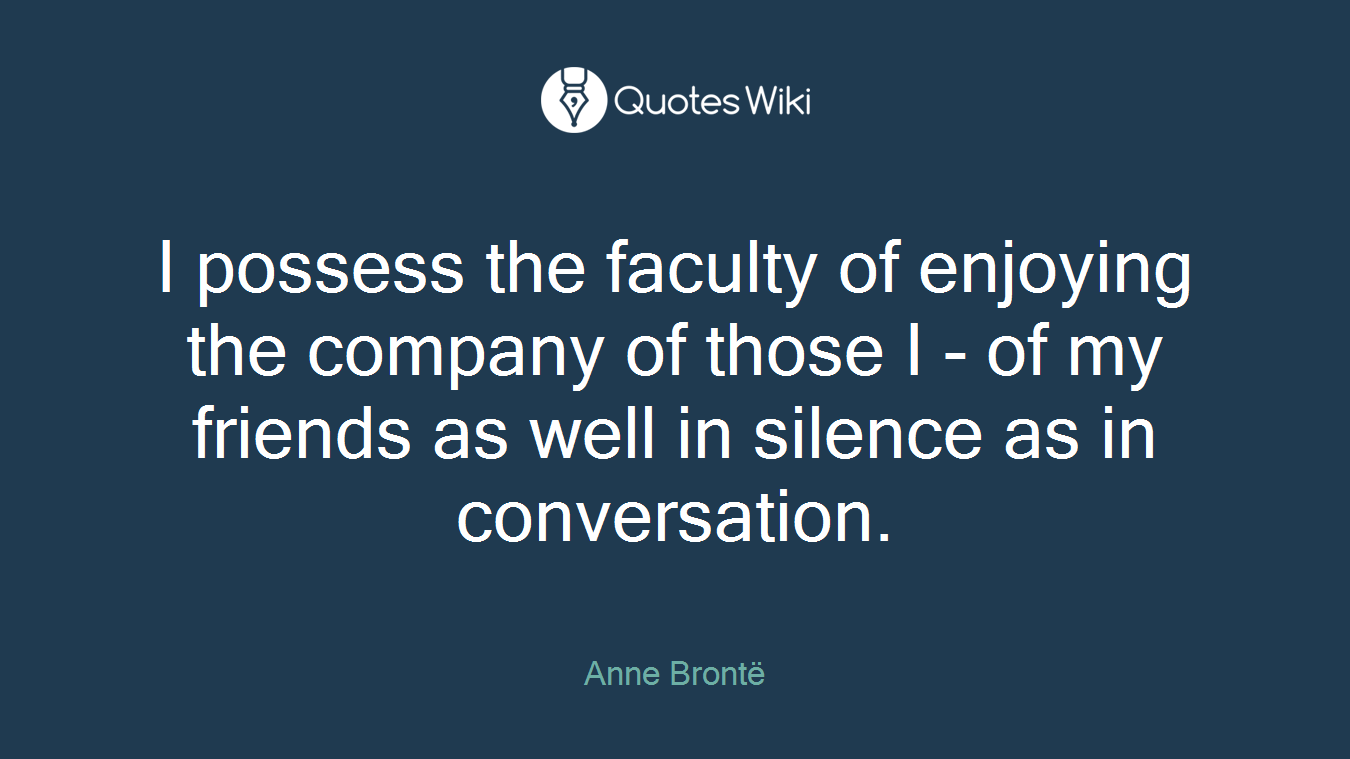 I possess the faculty of enjoying the company of those I - of my friends as well in silence as in conversation.