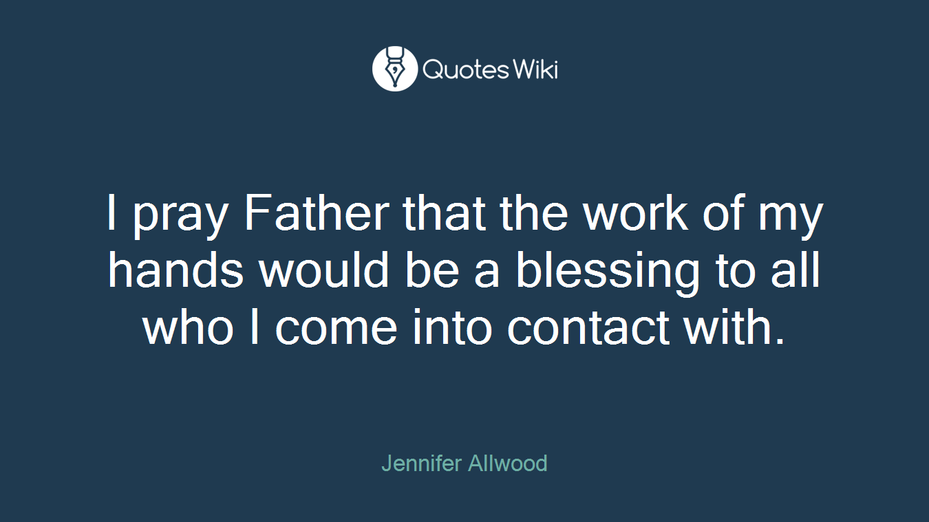 I pray Father that the work of my hands would be a blessing to all who I come into contact with.