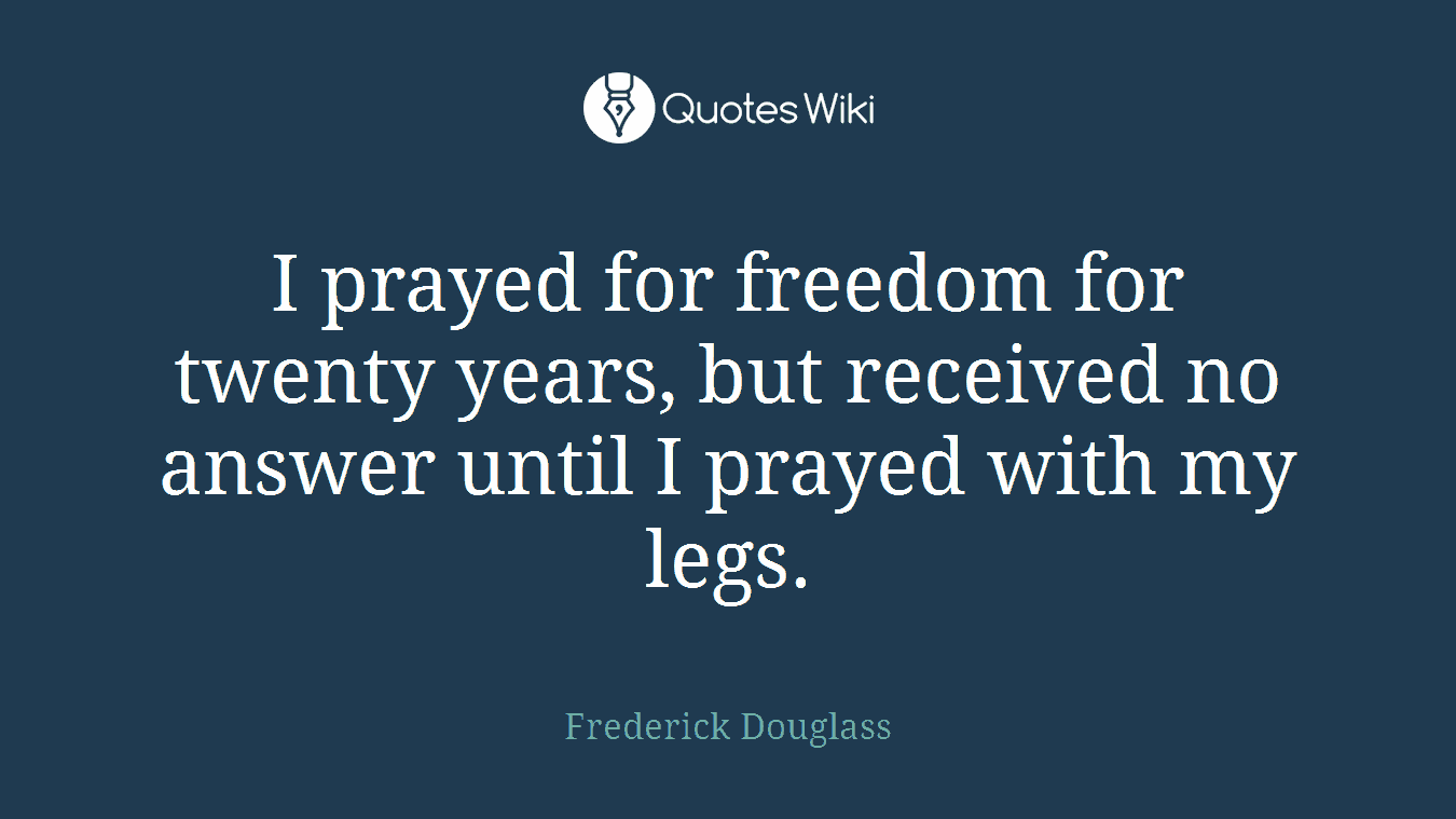I prayed for freedom for twenty years, but received no answer until I prayed with my legs.