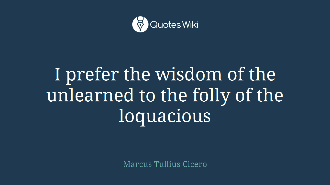 I prefer the wisdom of the unlearned to the folly of the loquacious