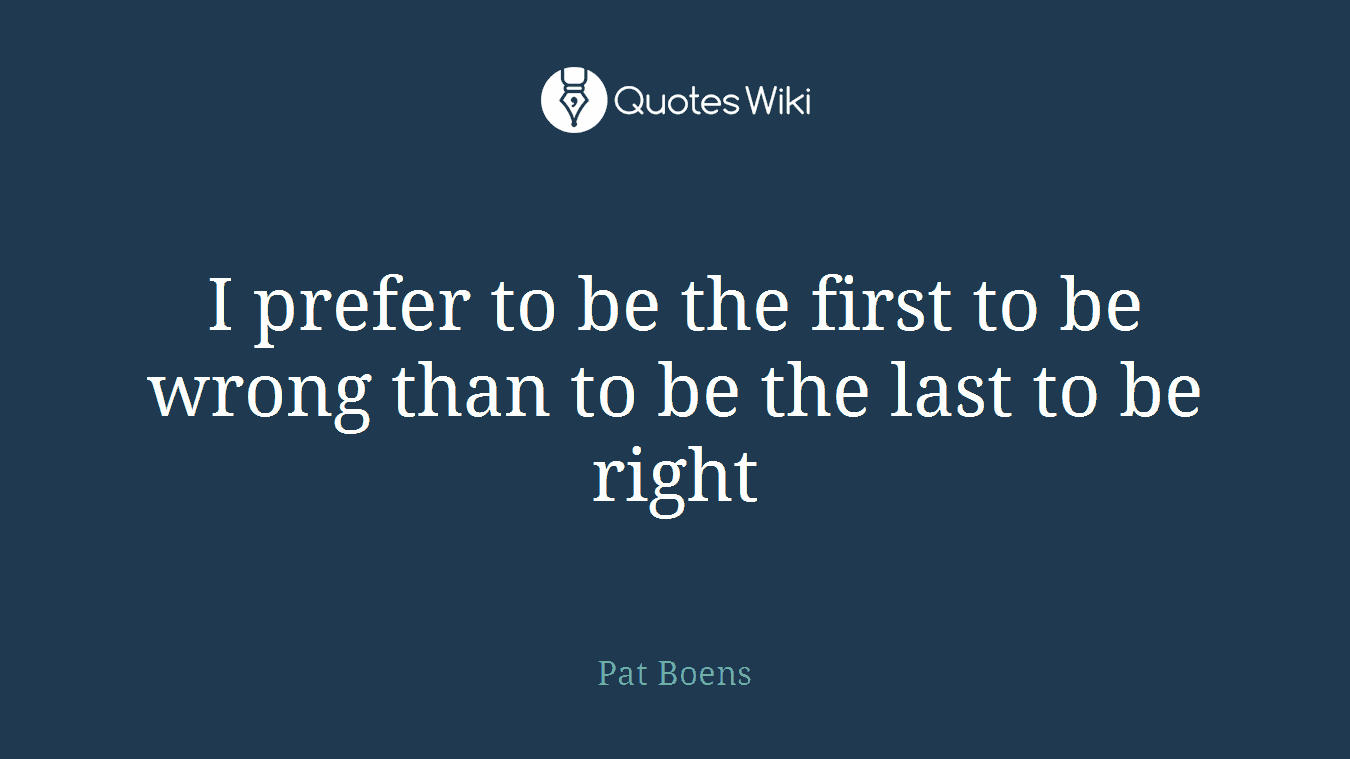 I prefer to be the first to be wrong than to be the last to be right