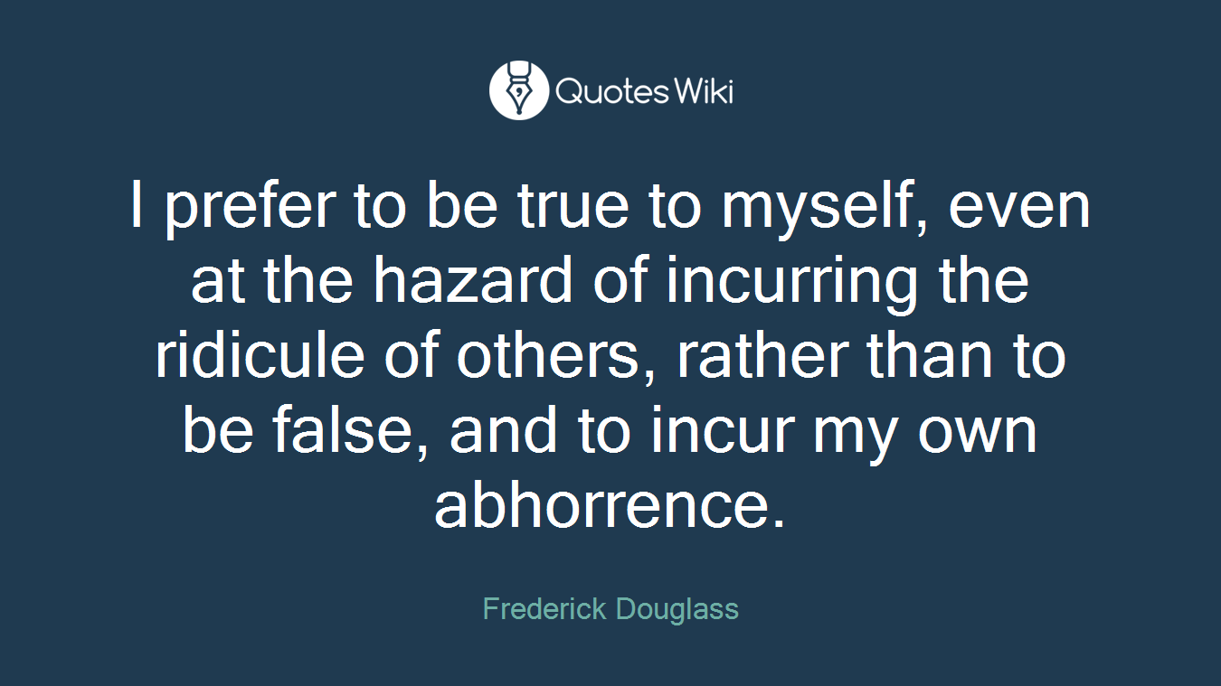 I prefer to be true to myself, even at the hazard of incurring the ridicule of others, rather than to be false, and to incur my own abhorrence.