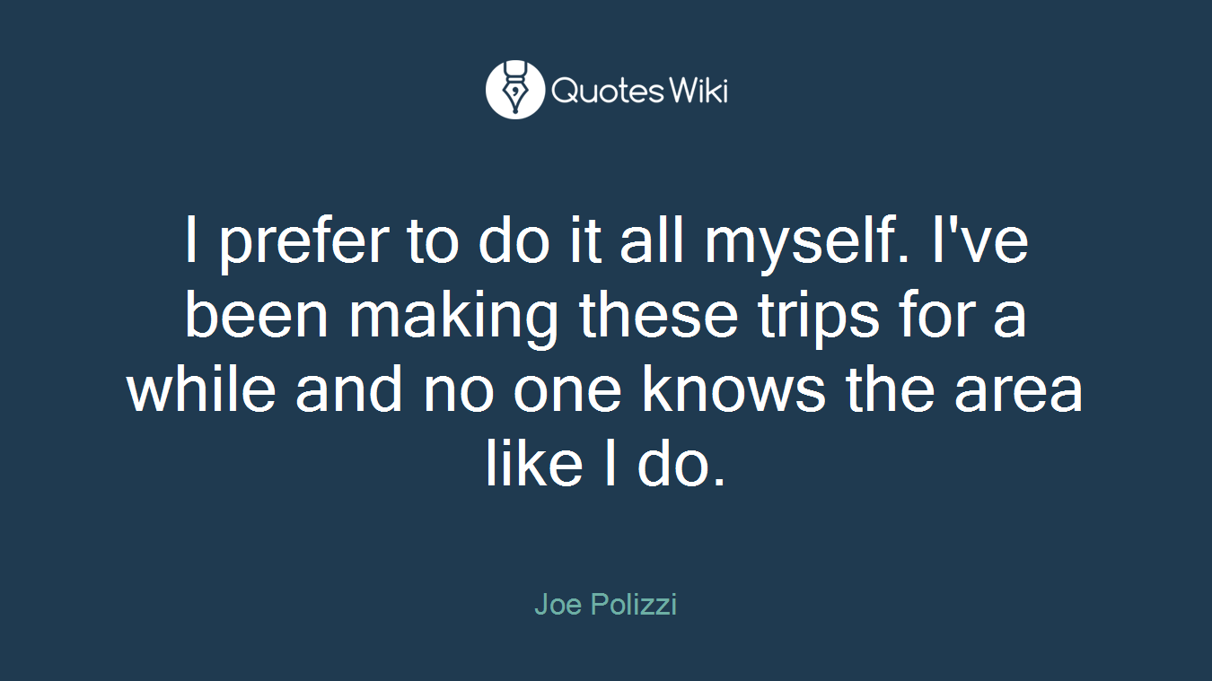 I prefer to do it all myself. I've been making these trips for a while and no one knows the area like I do.