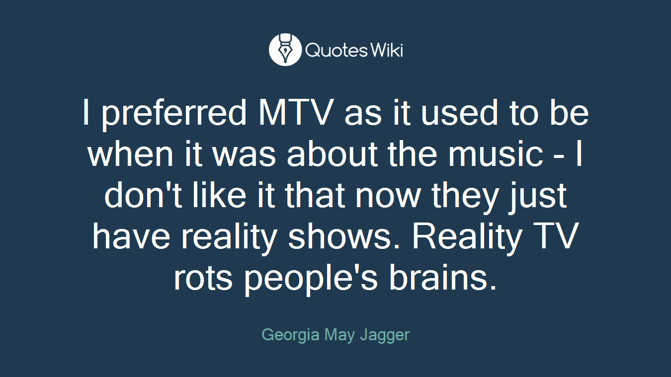 I preferred MTV as it used to be when it was about the music - I don't like it that now they just have reality shows. Reality TV rots people's brains.