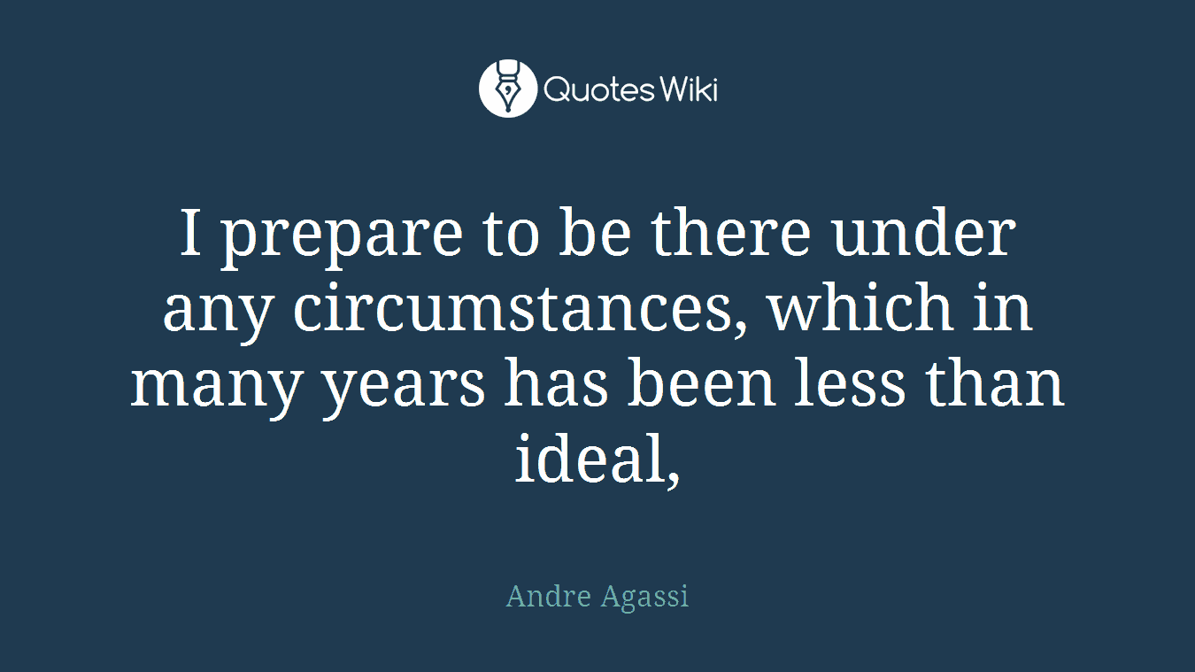 I prepare to be there under any circumstances, which in many years has been less than ideal,