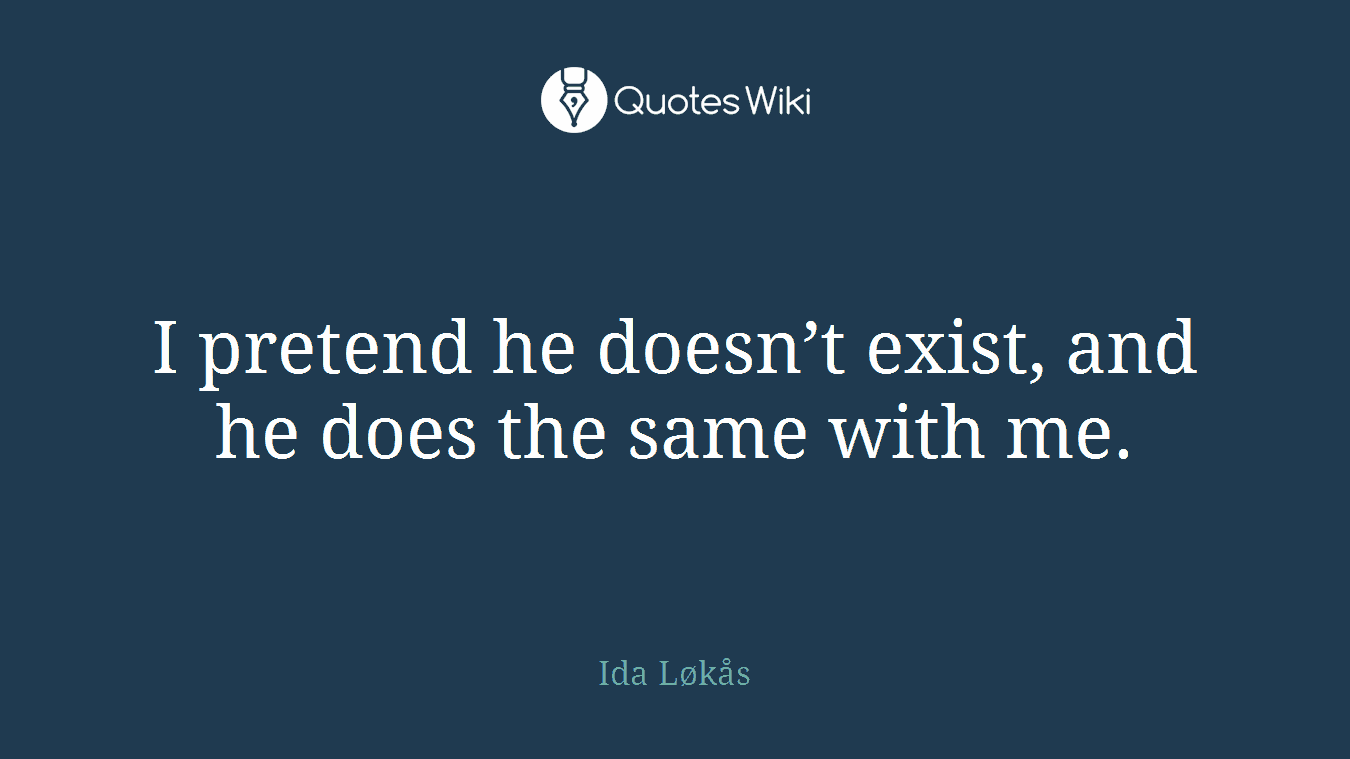 I pretend he doesn’t exist, and he does the same with me.