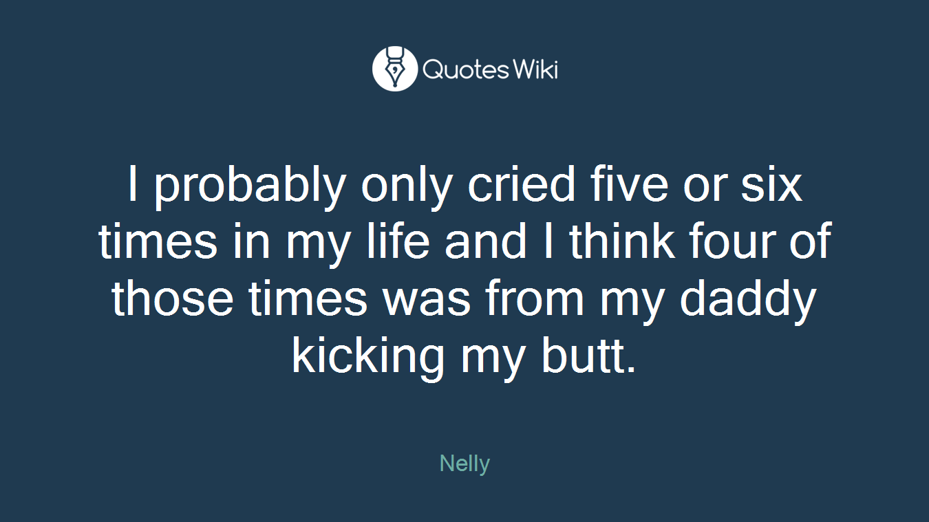 I probably only cried five or six times in my life and I think four of those times was from my daddy kicking my butt.