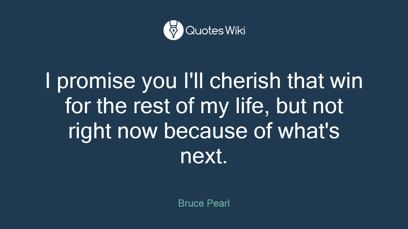 I promise you I'll cherish that win for the rest of my life, but not right now because of what's next.
