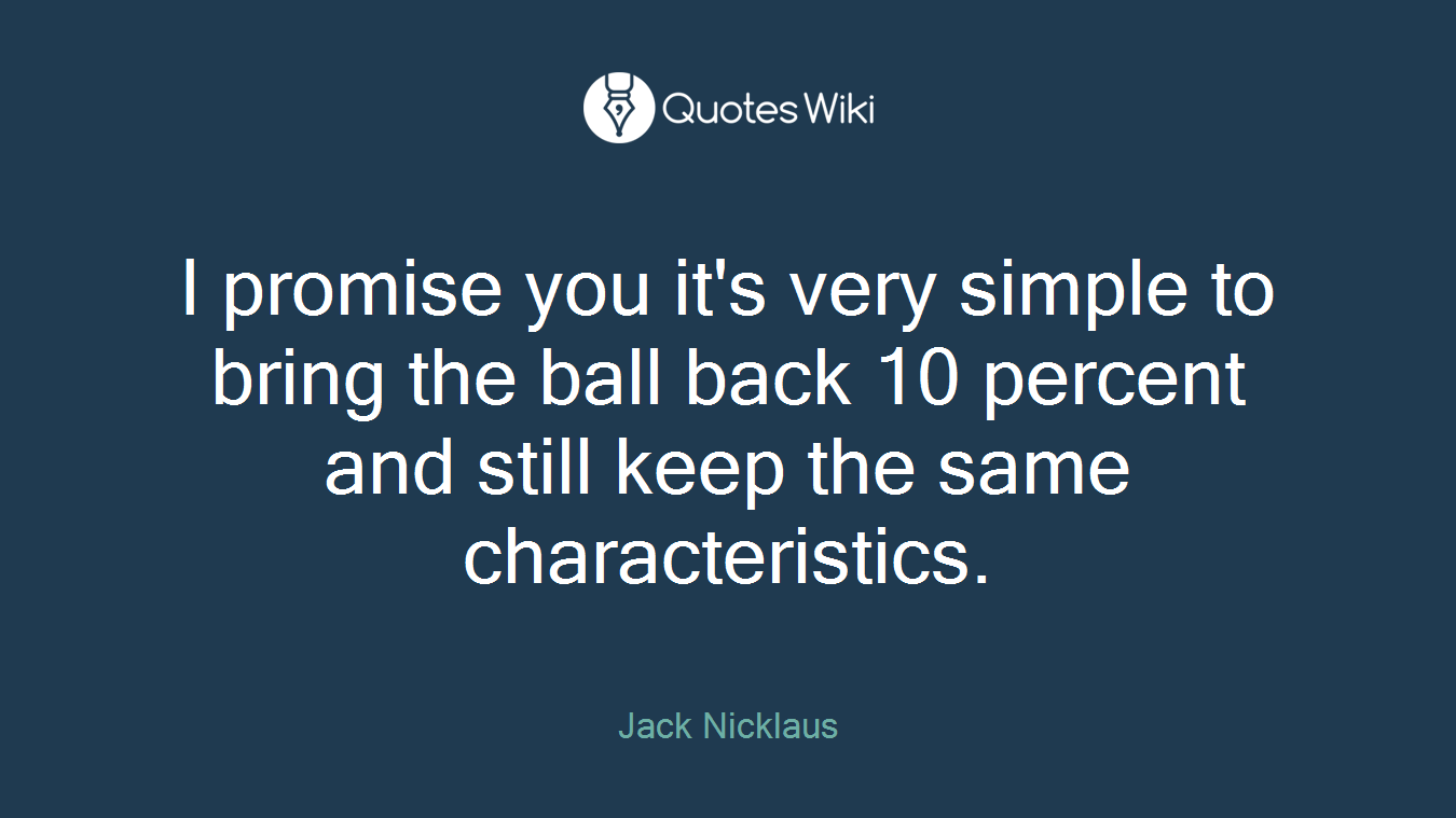 I promise you it's very simple to bring the ball back 10 percent and still keep the same characteristics.
