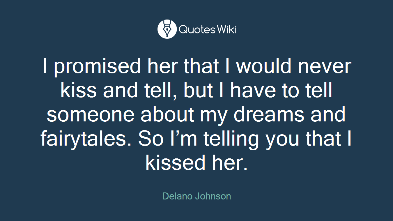 I promised her that I would never kiss and tell, but I have to tell someone about my dreams and fairytales. So I’m telling you that I kissed her.