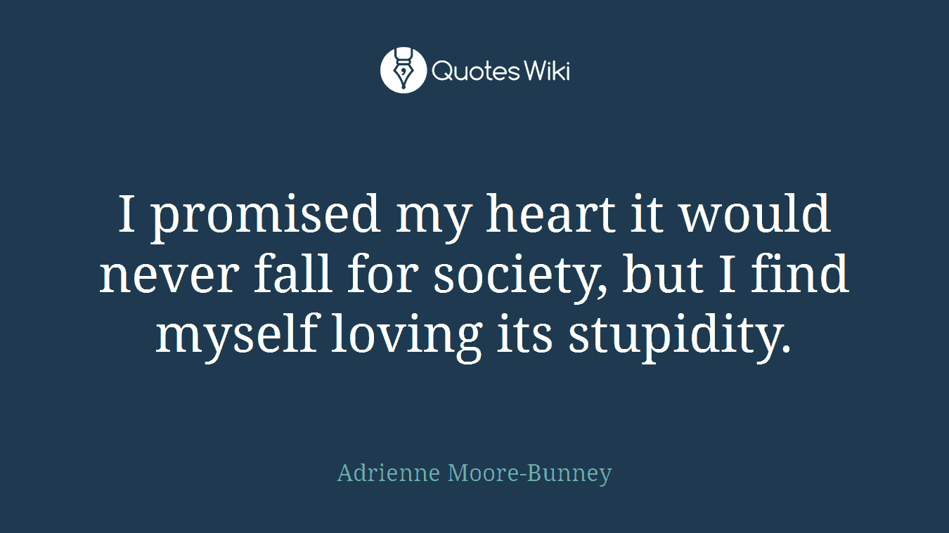 I promised my heart it would never fall for society, but I find myself loving its stupidity.