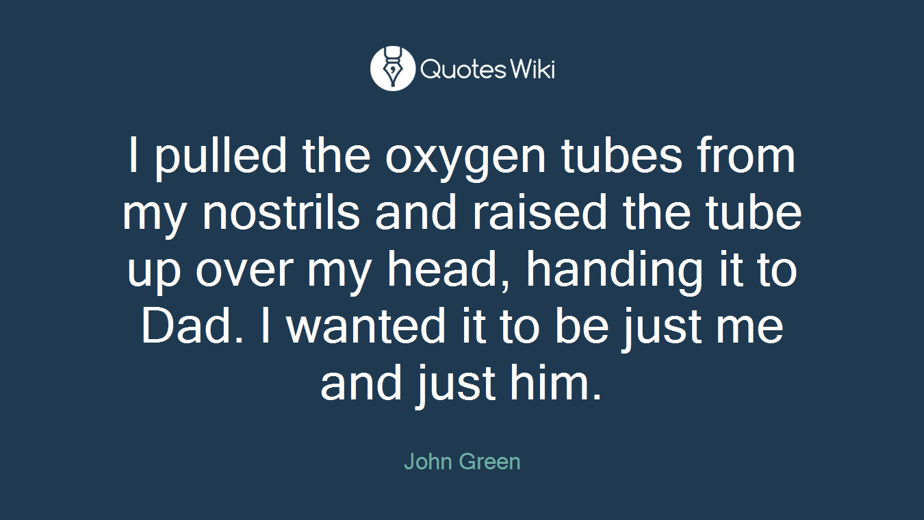 I pulled the oxygen tubes from my nostrils and raised the tube up over my head, handing it to Dad. I wanted it to be just me and just him.