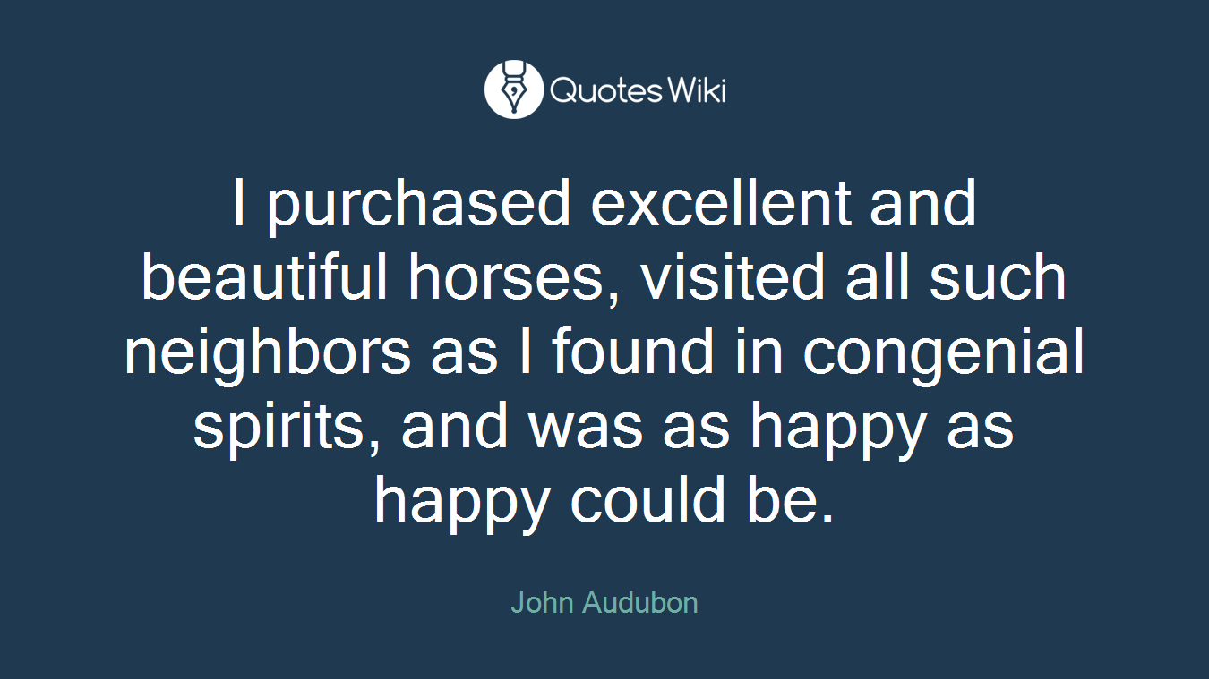 I purchased excellent and beautiful horses, visited all such neighbors as I found in congenial spirits, and was as happy as happy could be.