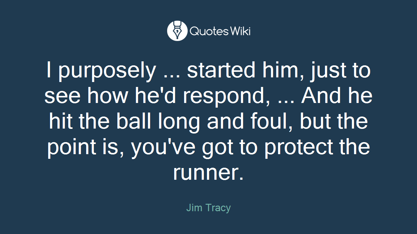 I purposely ... started him, just to see how he'd respond, ... And he hit the ball long and foul, but the point is, you've got to protect the runner.