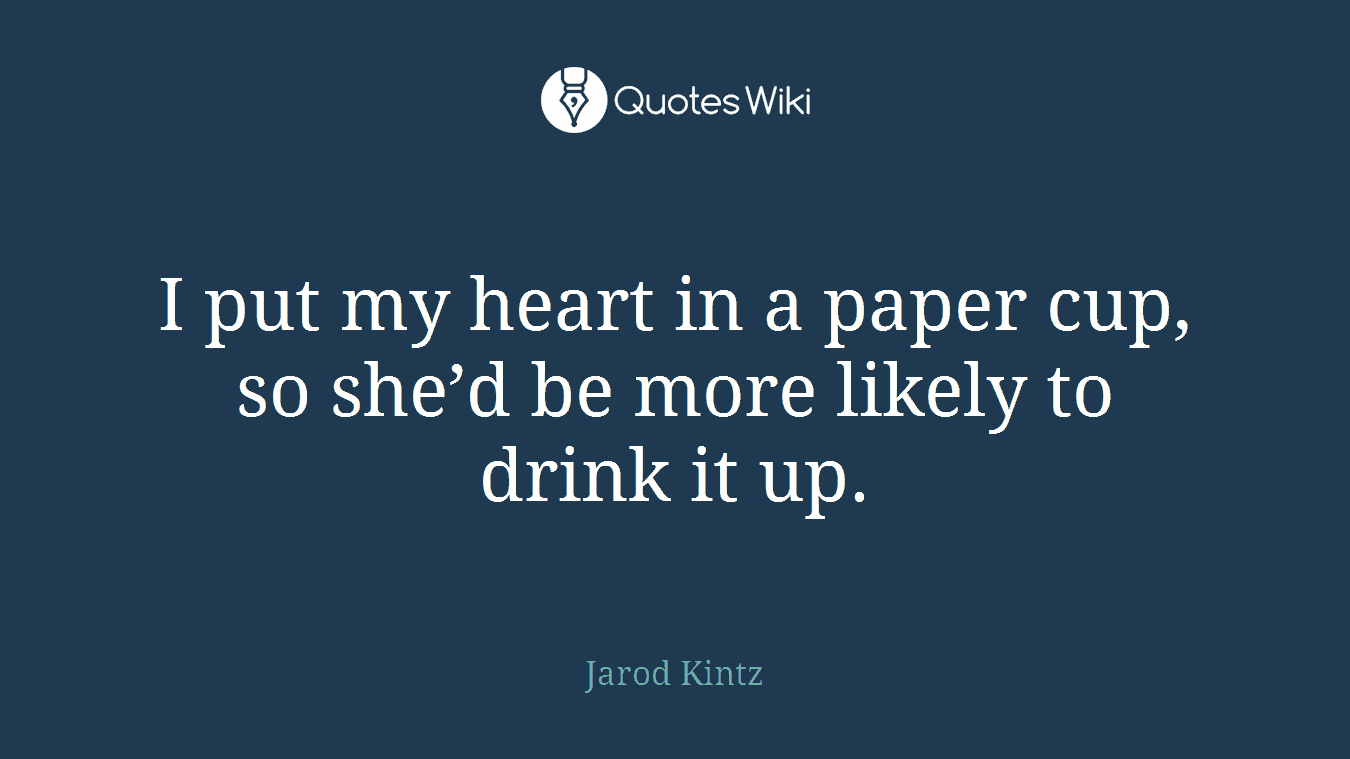 I put my heart in a paper cup, so she’d be more likely to drink it up.