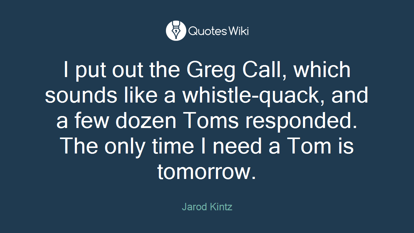 I put out the Greg Call, which sounds like a whistle-quack, and a few dozen Toms responded. The only time I need a Tom is tomorrow.