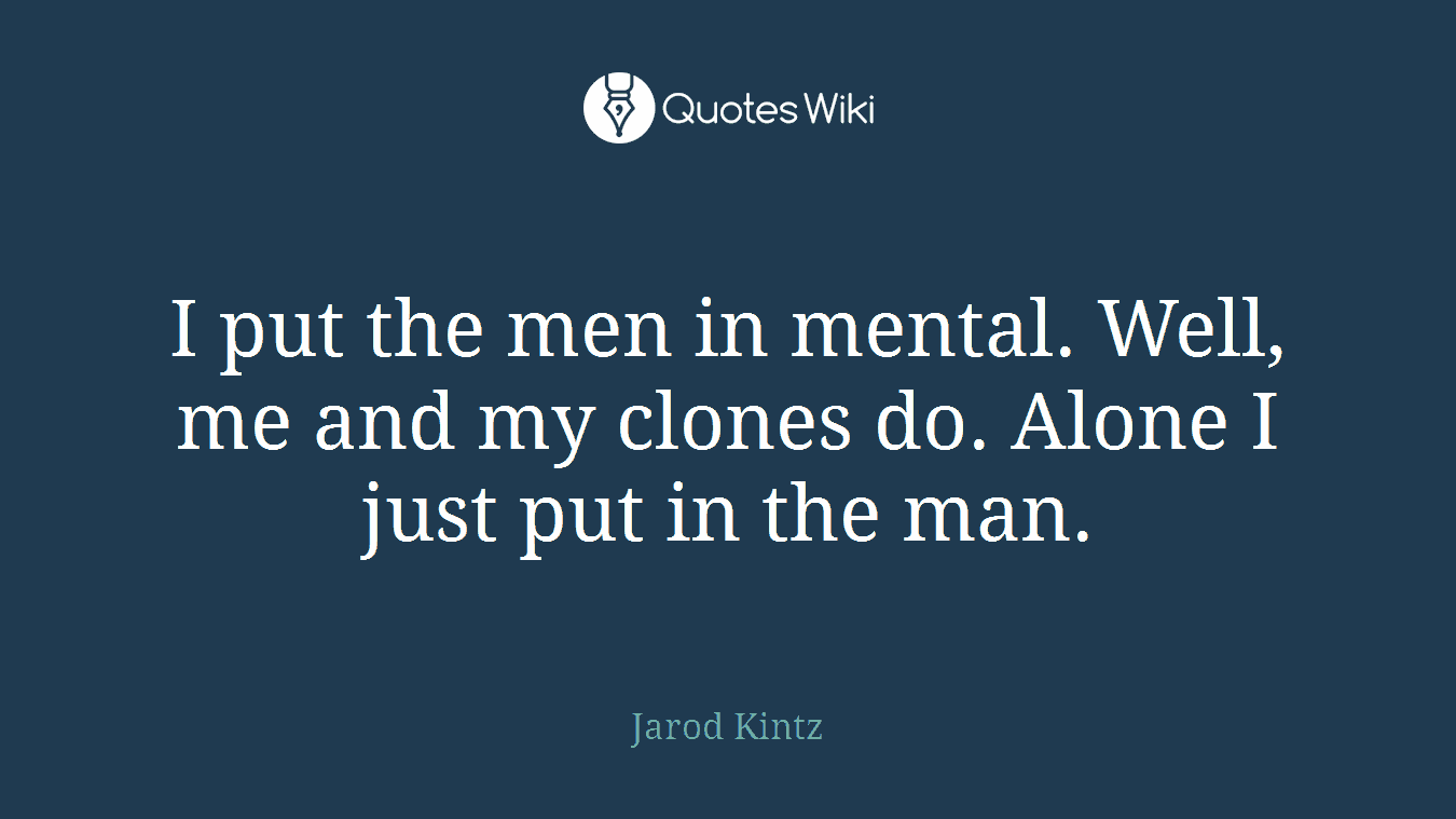 I put the men in mental. Well, me and my clones do. Alone I just put in the man.