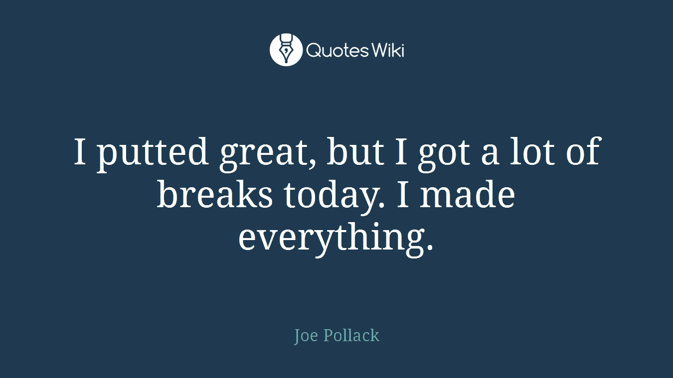 I putted great, but I got a lot of breaks today. I made everything.